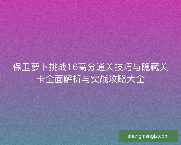 保卫萝卜挑战16高分通关技巧与隐藏关卡全面解析与实战攻略大全
