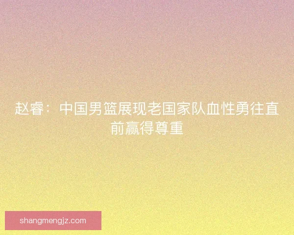 赵睿：中国男篮展现老国家队血性勇往直前赢得尊重