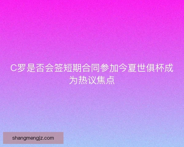 C罗是否会签短期合同参加今夏世俱杯成为热议焦点