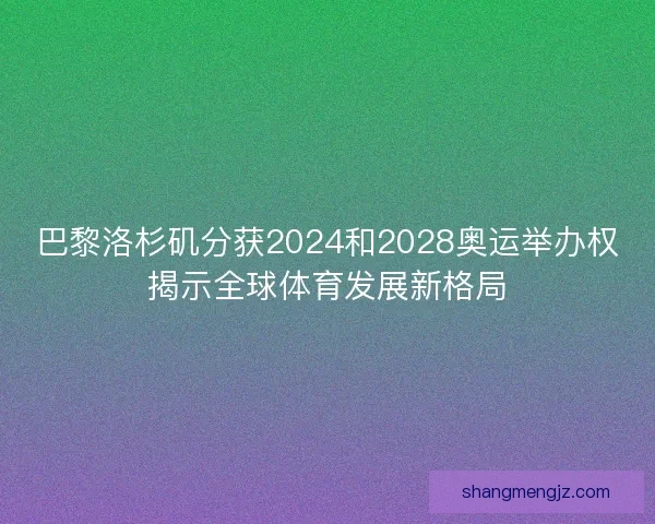 巴黎洛杉矶分获2024和2028奥运举办权揭示全球体育发展新格局