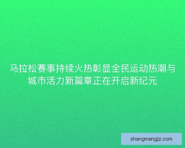 马拉松赛事持续火热彰显全民运动热潮与城市活力新篇章正在开启新纪元